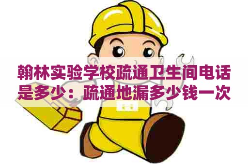 翰林实验学校疏通卫生间电话是多少:疏通地漏多少钱一次 翰林实验学校疏通卫生间电话是多少:疏通地漏多少钱一次