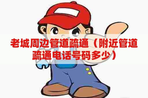 老城周边管道疏通(附近管道疏通电话号码多少) 老城周边管道疏通(附近管道疏通电话号码多少)