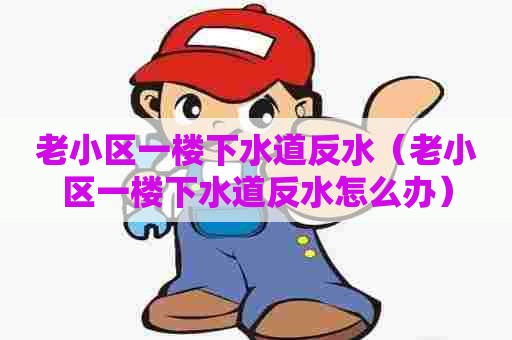 老小区一楼下水道反水(老小区一楼下水道反水怎么办) 老小区一楼下水道反水(老小区一楼下水道反水怎么办)