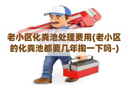 老小区化粪池处理费用(老小区的化粪池都要几年掏一下吗-) 老小区化粪池处理费用(老小区的化粪池都要几年掏一下吗-)