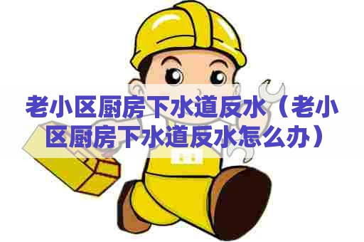 老小区厨房下水道反水（老小区厨房下水道反水怎么办）