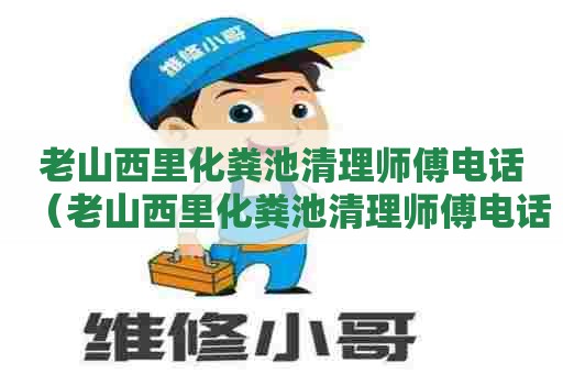 老山西里化粪池清理师傅电话（老山西里化粪池清理师傅电话是多少）
