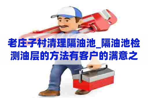 老庄子村清理隔油池_隔油池检测油层的方法有客户的满意之选 老庄子村清理隔油池_隔油池检测油层的方法有客户的满意之选