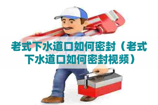 老式下水道口如何密封(老式下水道口如何密封视频) 老式下水道口如何密封(老式下水道口如何密封视频)