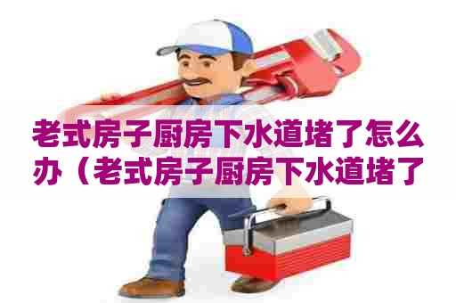 老式房子厨房下水道堵了怎么办(老式房子厨房下水道堵了怎么办呢) 老式房子厨房下水道堵了怎么办(老式房子厨房下水道堵了怎么办呢)