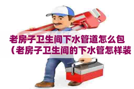 老房子卫生间下水管道怎么包（老房子卫生间的下水管怎样装饰）