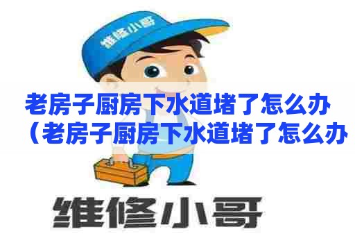 老房子厨房下水道堵了怎么办(老房子厨房下水道堵了怎么办呢) 老房子厨房下水道堵了怎么办(老房子厨房下水道堵了怎么办呢)