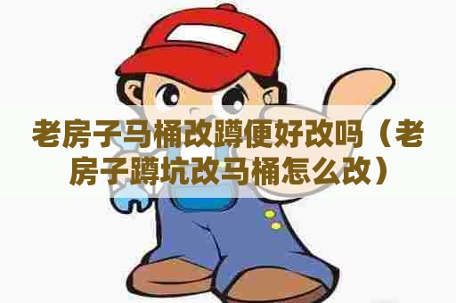 老房子马桶改蹲便好改吗（老房子蹲坑改马桶怎么改）