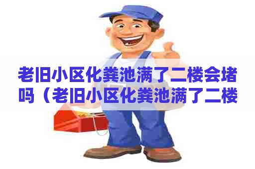 老旧小区化粪池满了二楼会堵吗(老旧小区化粪池满了二楼会堵吗视频) 老旧小区化粪池满了二楼会堵吗(老旧小区化粪池满了二楼会堵吗视频)