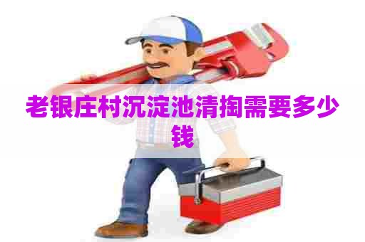 老银庄村沉淀池清掏需要多少钱 老银庄村沉淀池清掏需要多少钱