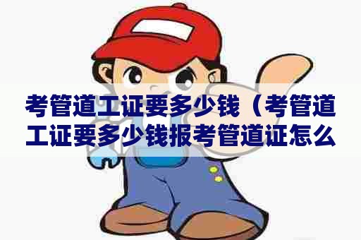 考管道工证要多少钱（考管道工证要多少钱报考管道证怎么报名）