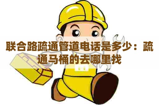 联合路疏通管道电话是多少:疏通马桶的去哪里找 联合路疏通管道电话是多少:疏通马桶的去哪里找