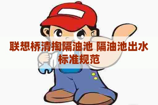 联想桥清掏隔油池 隔油池出水标准规范 联想桥清掏隔油池 隔油池出水标准规范