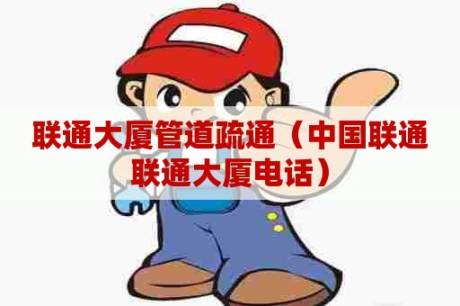 联通大厦管道疏通（中国联通联通大厦电话）