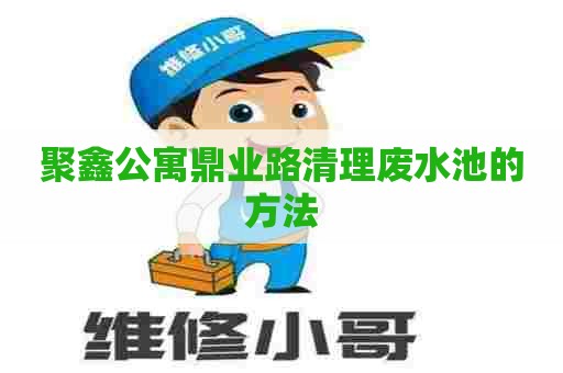 聚鑫公寓鼎业路清理废水池的方法