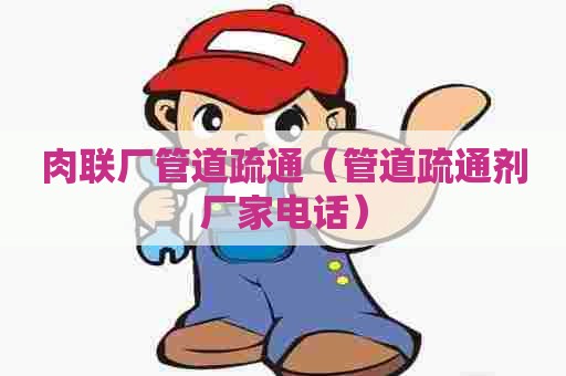 肉联厂管道疏通(管道疏通剂厂家电话) 肉联厂管道疏通(管道疏通剂厂家电话)