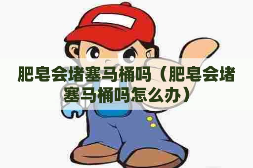 肥皂会堵塞马桶吗(肥皂会堵塞马桶吗怎么办) 肥皂会堵塞马桶吗(肥皂会堵塞马桶吗怎么办)