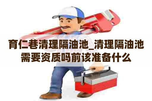 育仁巷清理隔油池_清理隔油池需要资质吗前该准备什么 育仁巷清理隔油池_清理隔油池需要资质吗前该准备什么