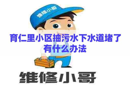 育仁里小区抽污水下水道堵了有什么办法 育仁里小区抽污水下水道堵了有什么办法