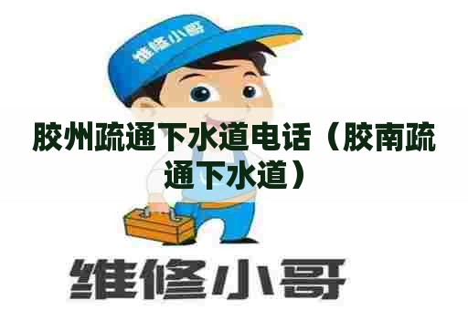 胶州疏通下水道电话（胶南疏通下水道）