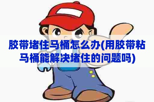 胶带堵住马桶怎么办(用胶带粘马桶能解决堵住的问题吗)