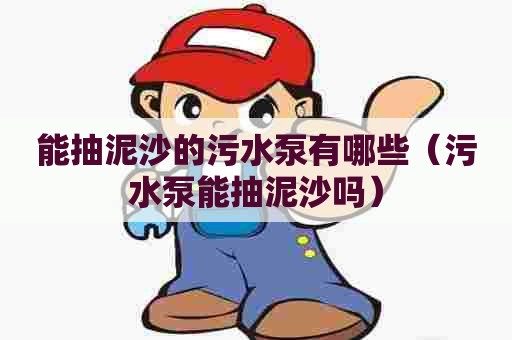 能抽泥沙的污水泵有哪些（污水泵能抽泥沙吗）