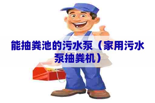 能抽粪池的污水泵（家用污水泵抽粪机）