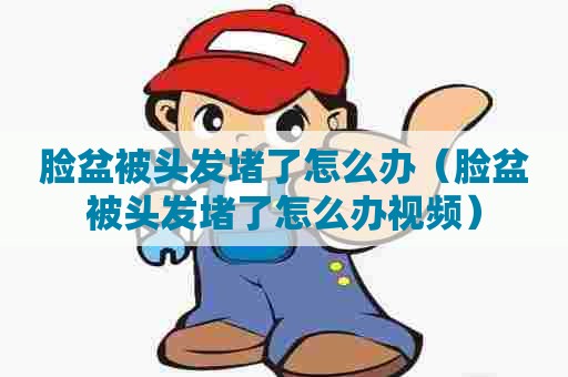 脸盆被头发堵了怎么办（脸盆被头发堵了怎么办视频）