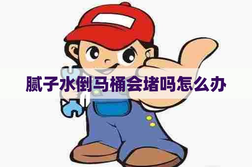 腻子水倒马桶会堵吗怎么办 腻子水倒马桶会堵吗怎么办