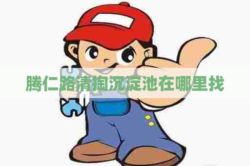 腾仁路清掏沉淀池在哪里找 腾仁路清掏沉淀池在哪里找