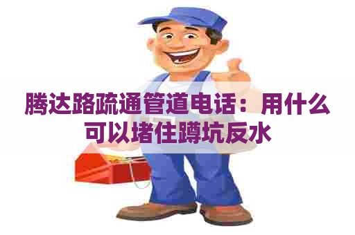 腾达路疏通管道电话：用什么可以堵住蹲坑反水
