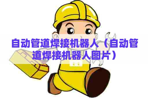 自动管道焊接机器人（自动管道焊接机器人图片）