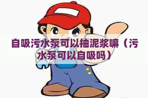 自吸污水泵可以抽泥浆嘛（污水泵可以自吸吗）