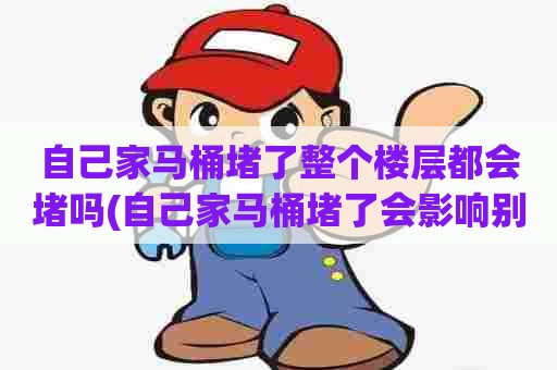 自己家马桶堵了整个楼层都会堵吗(自己家马桶堵了会影响别人吗怎么办)