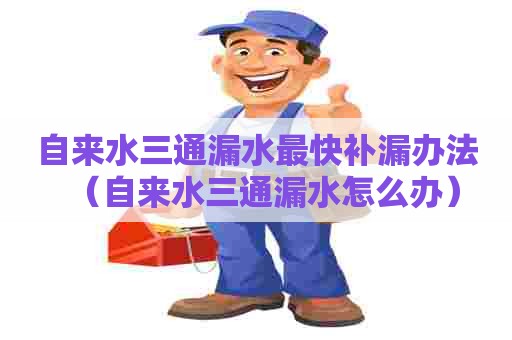 自来水三通漏水最快补漏办法（自来水三通漏水怎么办）