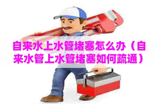 自来水上水管堵塞怎么办(自来水管上水管堵塞如何疏通) 自来水上水管堵塞怎么办(自来水管上水管堵塞如何疏通)