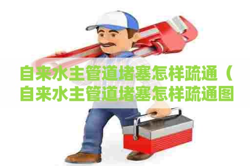 自来水主管道堵塞怎样疏通（自来水主管道堵塞怎样疏通图解）