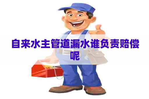 自来水主管道漏水谁负责赔偿呢 自来水主管道漏水谁负责赔偿呢