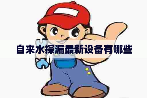 自来水探漏最新设备有哪些 自来水探漏最新设备有哪些