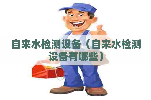 自来水检测设备（自来水检测设备有哪些）