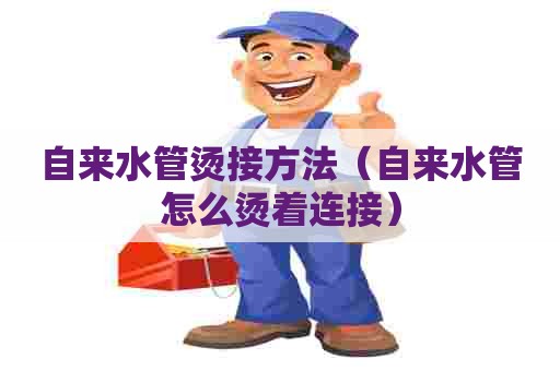 自来水管烫接方法(自来水管怎么烫着连接) 自来水管烫接方法(自来水管怎么烫着连接)