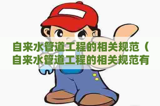 自来水管道工程的相关规范(自来水管道工程的相关规范有哪些) 自来水管道工程的相关规范(自来水管道工程的相关规范有哪些)