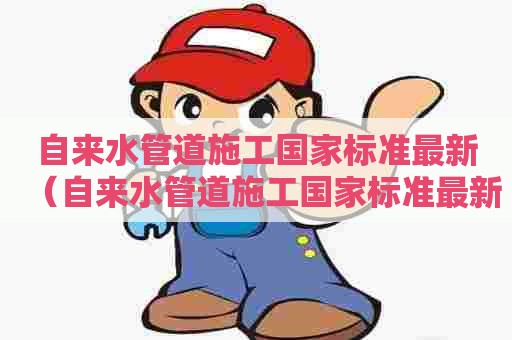 自来水管道施工国家标准最新（自来水管道施工国家标准最新规范）
