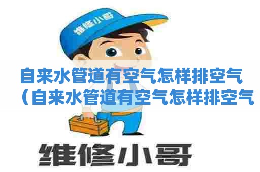 自来水管道有空气怎样排空气（自来水管道有空气怎样排空气视频）