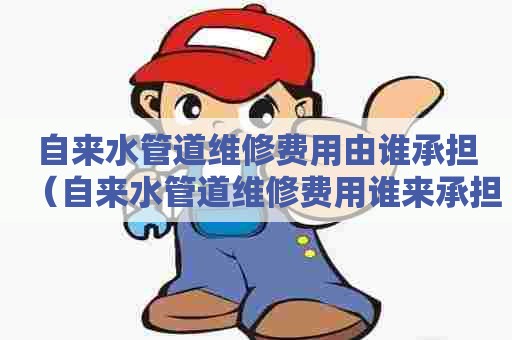 自来水管道维修费用由谁承担（自来水管道维修费用谁来承担）