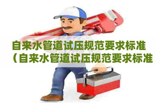 自来水管道试压规范要求标准（自来水管道试压规范要求标准是多少）