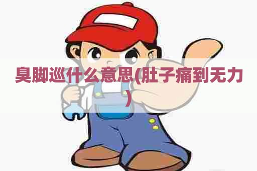 臭脚巡什么意思(肚子痛到无力)