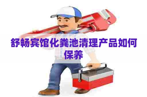 舒畅宾馆化粪池清理产品如何保养