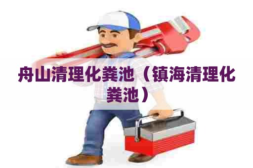 舟山清理化粪池（镇海清理化粪池）