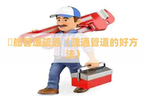 舥艚管道疏通（疏通管道的好方法）